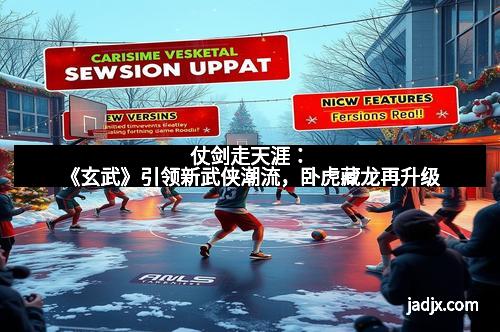 仗剑走天涯：《玄武》引领新武侠潮流，卧虎藏龙再升级