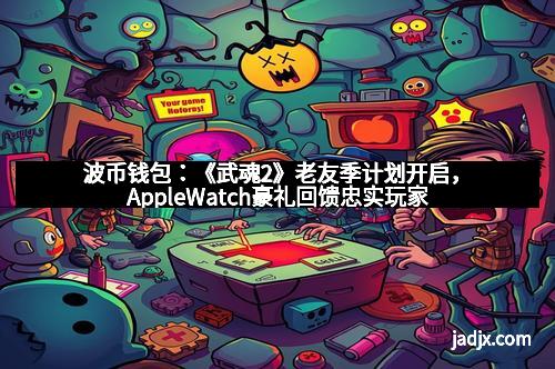 波币钱包：《武魂2》老友季计划开启，AppleWatch豪礼回馈忠实玩家